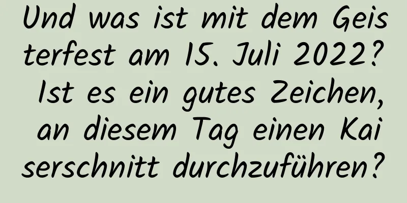 Und was ist mit dem Geisterfest am 15. Juli 2022? Ist es ein gutes Zeichen, an diesem Tag einen Kaiserschnitt durchzuführen?