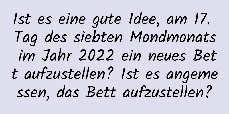 Ist es eine gute Idee, am 17. Tag des siebten Mondmonats im Jahr 2022 ein neues Bett aufzustellen? Ist es angemessen, das Bett aufzustellen?