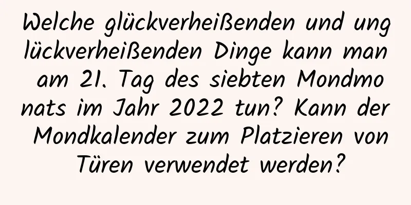 Welche glückverheißenden und unglückverheißenden Dinge kann man am 21. Tag des siebten Mondmonats im Jahr 2022 tun? Kann der Mondkalender zum Platzieren von Türen verwendet werden?