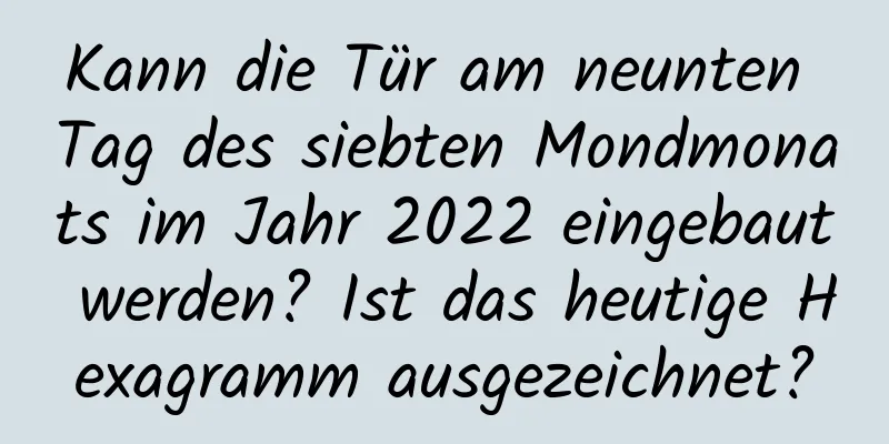 Kann die Tür am neunten Tag des siebten Mondmonats im Jahr 2022 eingebaut werden? Ist das heutige Hexagramm ausgezeichnet?