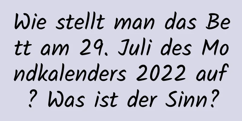 Wie stellt man das Bett am 29. Juli des Mondkalenders 2022 auf? Was ist der Sinn?