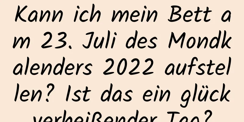 Kann ich mein Bett am 23. Juli des Mondkalenders 2022 aufstellen? Ist das ein glückverheißender Tag?