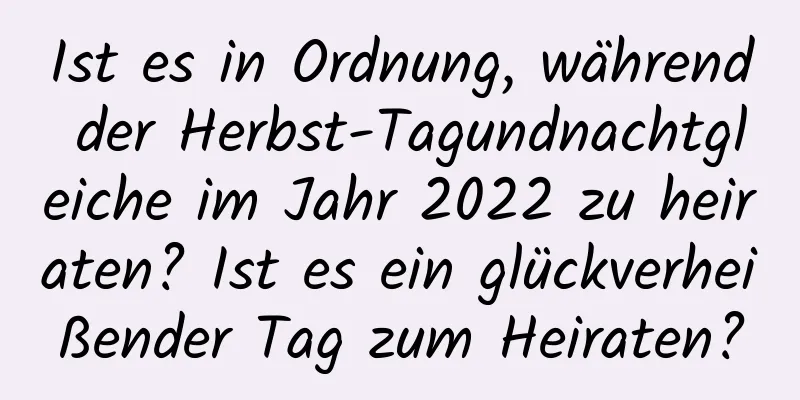 Ist es in Ordnung, während der Herbst-Tagundnachtgleiche im Jahr 2022 zu heiraten? Ist es ein glückverheißender Tag zum Heiraten?