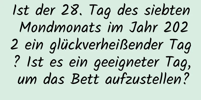 Ist der 28. Tag des siebten Mondmonats im Jahr 2022 ein glückverheißender Tag? Ist es ein geeigneter Tag, um das Bett aufzustellen?