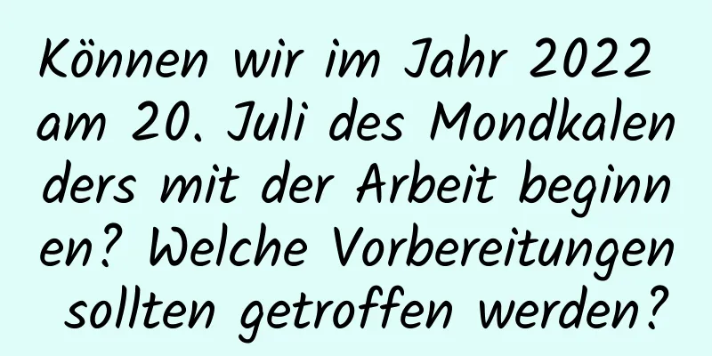 Können wir im Jahr 2022 am 20. Juli des Mondkalenders mit der Arbeit beginnen? Welche Vorbereitungen sollten getroffen werden?