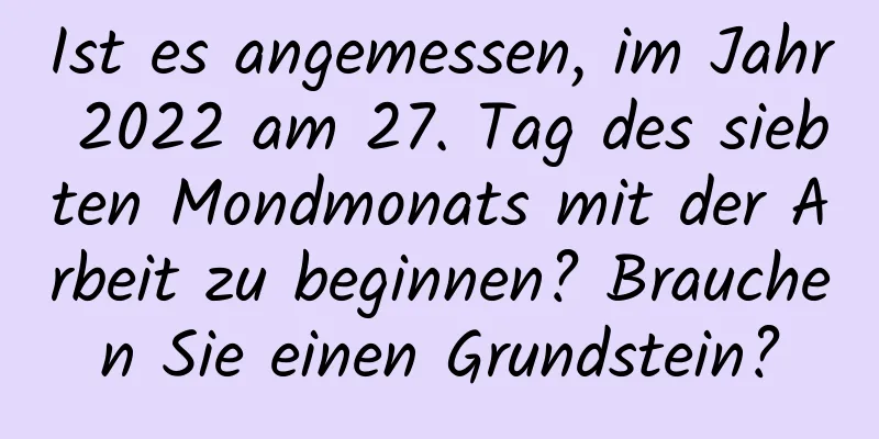 Ist es angemessen, im Jahr 2022 am 27. Tag des siebten Mondmonats mit der Arbeit zu beginnen? Brauchen Sie einen Grundstein?