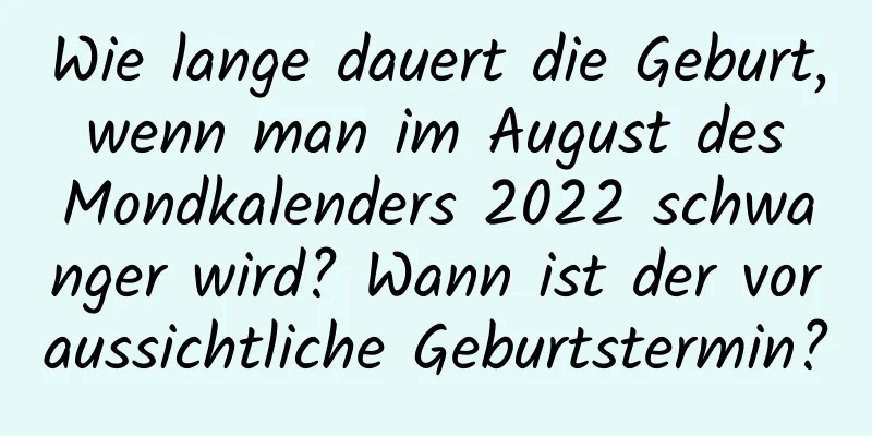 Wie lange dauert die Geburt, wenn man im August des Mondkalenders 2022 schwanger wird? Wann ist der voraussichtliche Geburtstermin?