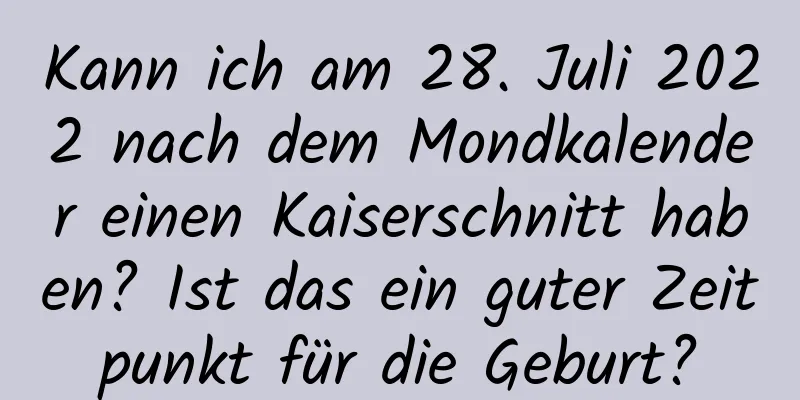 Kann ich am 28. Juli 2022 nach dem Mondkalender einen Kaiserschnitt haben? Ist das ein guter Zeitpunkt für die Geburt?