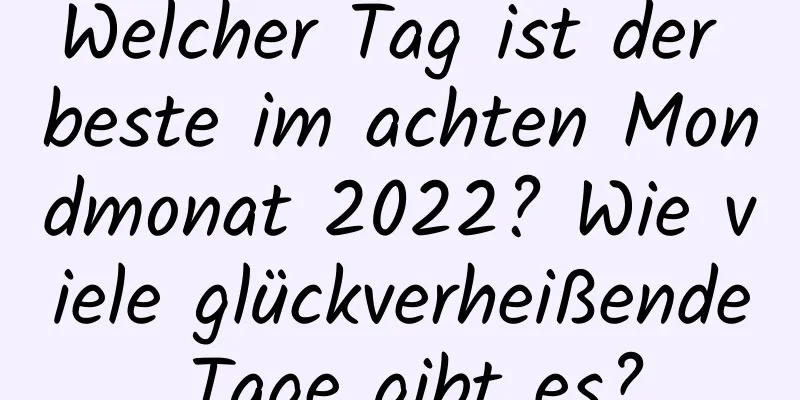 Welcher Tag ist der beste im achten Mondmonat 2022? Wie viele glückverheißende Tage gibt es?