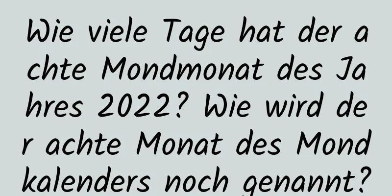 Wie viele Tage hat der achte Mondmonat des Jahres 2022? Wie wird der achte Monat des Mondkalenders noch genannt?