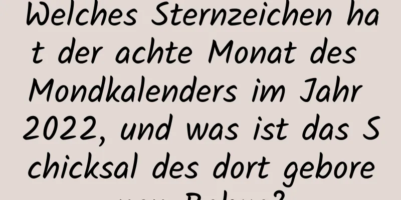 Welches Sternzeichen hat der achte Monat des Mondkalenders im Jahr 2022, und was ist das Schicksal des dort geborenen Babys?