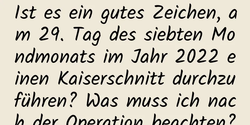 Ist es ein gutes Zeichen, am 29. Tag des siebten Mondmonats im Jahr 2022 einen Kaiserschnitt durchzuführen? Was muss ich nach der Operation beachten?