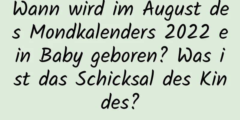 Wann wird im August des Mondkalenders 2022 ein Baby geboren? Was ist das Schicksal des Kindes?