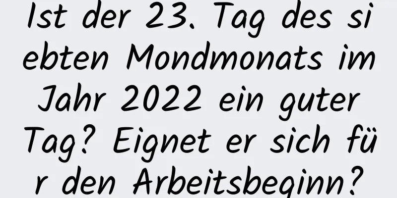 Ist der 23. Tag des siebten Mondmonats im Jahr 2022 ein guter Tag? Eignet er sich für den Arbeitsbeginn?