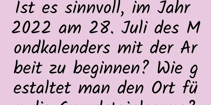 Ist es sinnvoll, im Jahr 2022 am 28. Juli des Mondkalenders mit der Arbeit zu beginnen? Wie gestaltet man den Ort für die Grundsteinlegung?