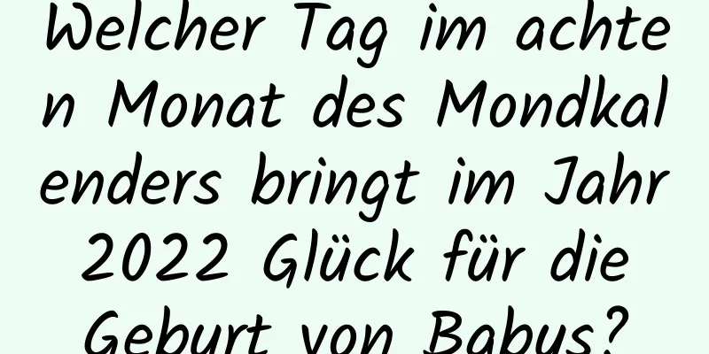 Welcher Tag im achten Monat des Mondkalenders bringt im Jahr 2022 Glück für die Geburt von Babys?