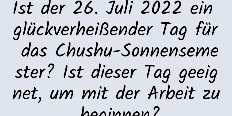 Ist der 26. Juli 2022 ein glückverheißender Tag für das Chushu-Sonnensemester? Ist dieser Tag geeignet, um mit der Arbeit zu beginnen?