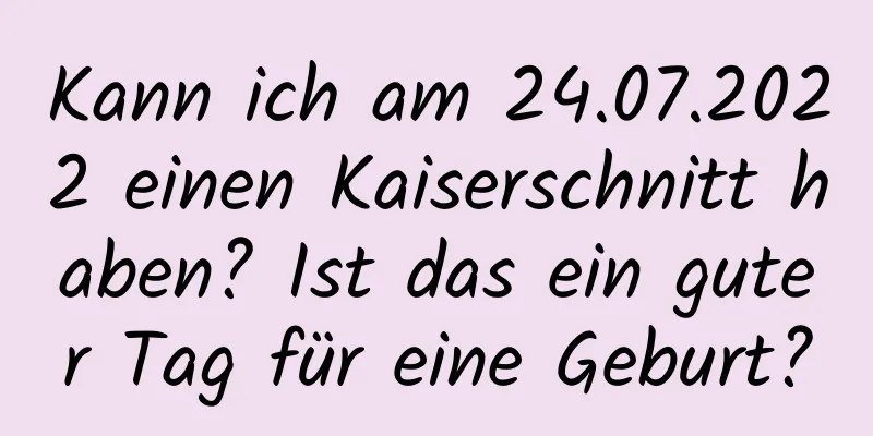 Kann ich am 24.07.2022 einen Kaiserschnitt haben? Ist das ein guter Tag für eine Geburt?