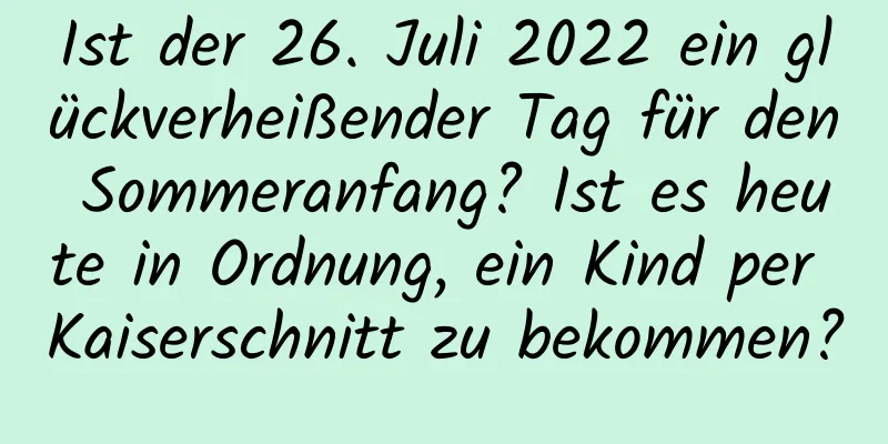 Ist der 26. Juli 2022 ein glückverheißender Tag für den Sommeranfang? Ist es heute in Ordnung, ein Kind per Kaiserschnitt zu bekommen?