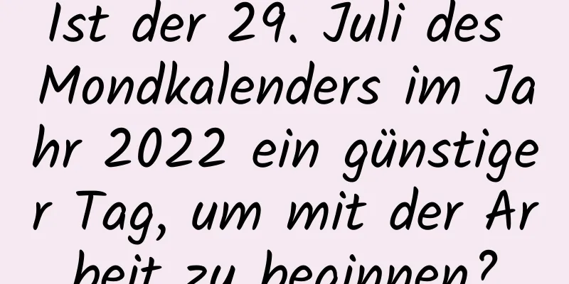 Ist der 29. Juli des Mondkalenders im Jahr 2022 ein günstiger Tag, um mit der Arbeit zu beginnen?