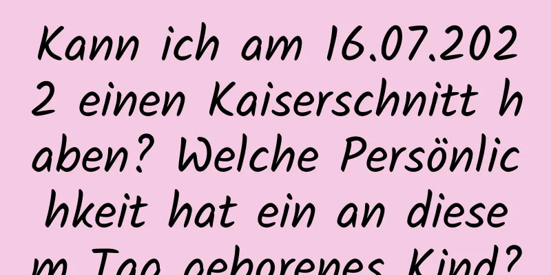 Kann ich am 16.07.2022 einen Kaiserschnitt haben? Welche Persönlichkeit hat ein an diesem Tag geborenes Kind?