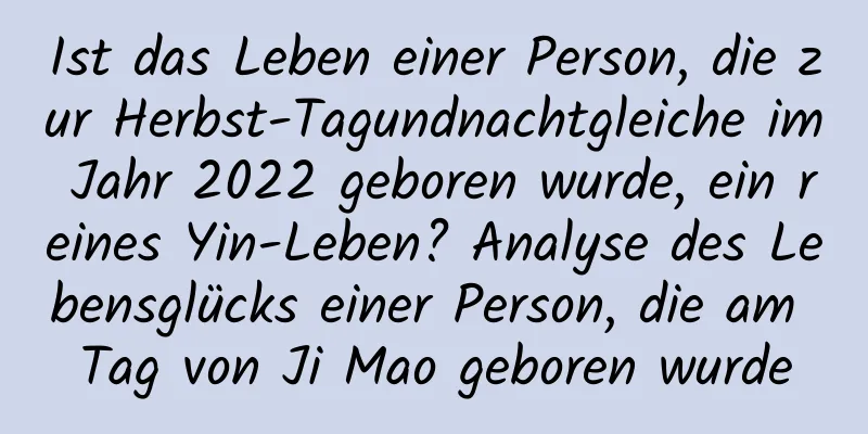 Ist das Leben einer Person, die zur Herbst-Tagundnachtgleiche im Jahr 2022 geboren wurde, ein reines Yin-Leben? Analyse des Lebensglücks einer Person, die am Tag von Ji Mao geboren wurde