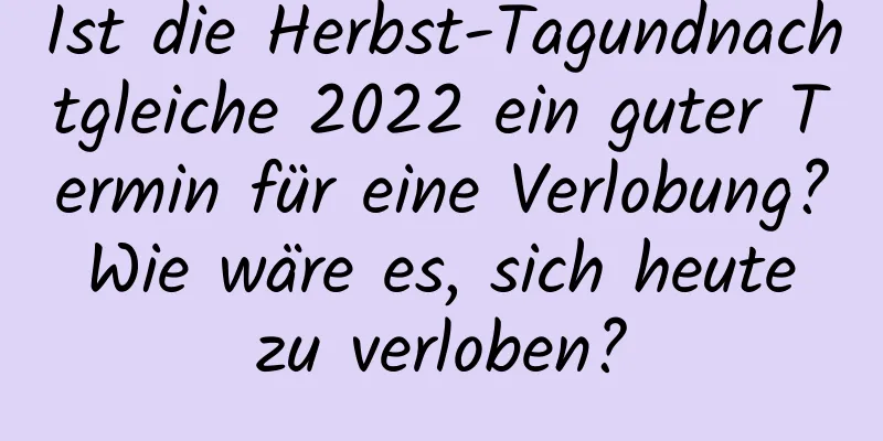 Ist die Herbst-Tagundnachtgleiche 2022 ein guter Termin für eine Verlobung? Wie wäre es, sich heute zu verloben?