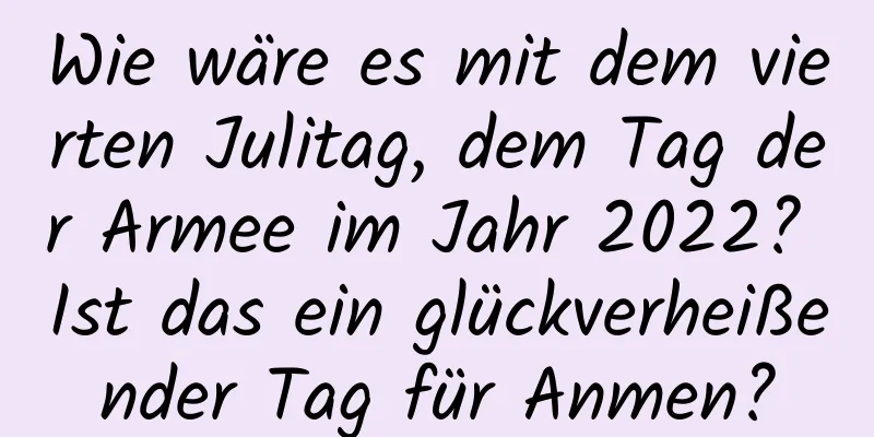 Wie wäre es mit dem vierten Julitag, dem Tag der Armee im Jahr 2022? Ist das ein glückverheißender Tag für Anmen?