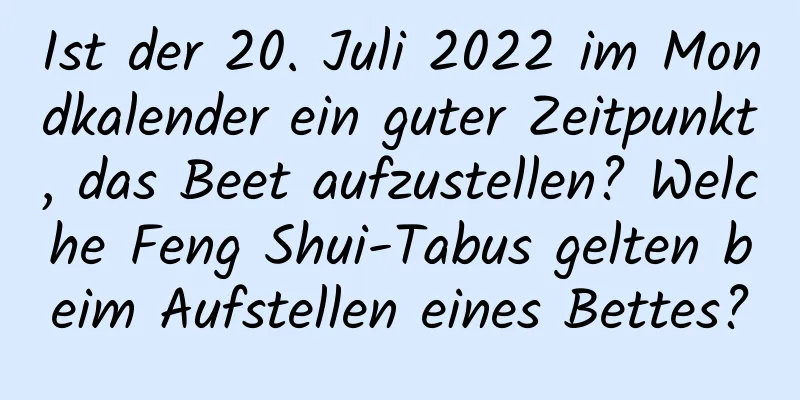 Ist der 20. Juli 2022 im Mondkalender ein guter Zeitpunkt, das Beet aufzustellen? Welche Feng Shui-Tabus gelten beim Aufstellen eines Bettes?