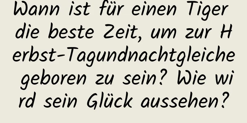 Wann ist für einen Tiger die beste Zeit, um zur Herbst-Tagundnachtgleiche geboren zu sein? Wie wird sein Glück aussehen?