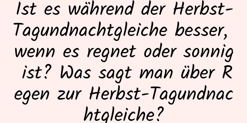 Ist es während der Herbst-Tagundnachtgleiche besser, wenn es regnet oder sonnig ist? Was sagt man über Regen zur Herbst-Tagundnachtgleiche?