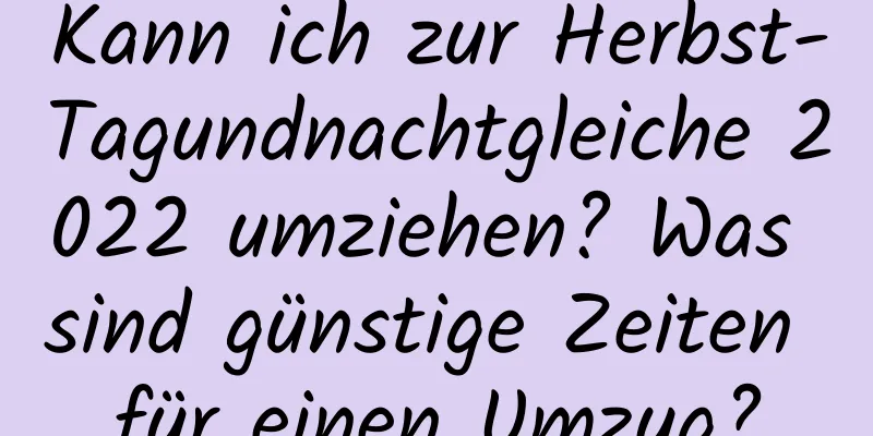 Kann ich zur Herbst-Tagundnachtgleiche 2022 umziehen? Was sind günstige Zeiten für einen Umzug?