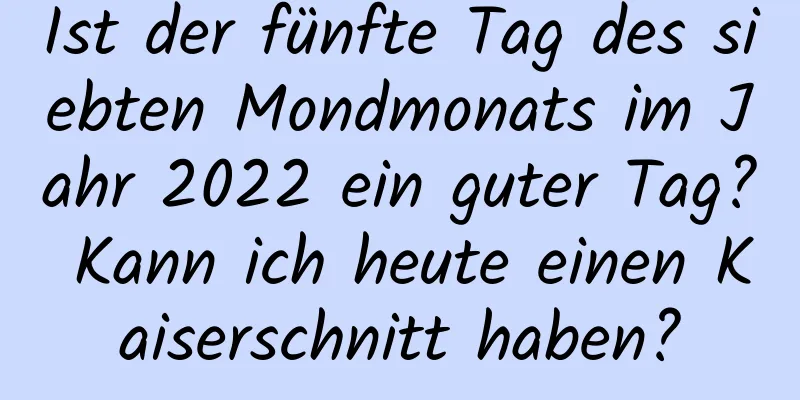 Ist der fünfte Tag des siebten Mondmonats im Jahr 2022 ein guter Tag? Kann ich heute einen Kaiserschnitt haben?