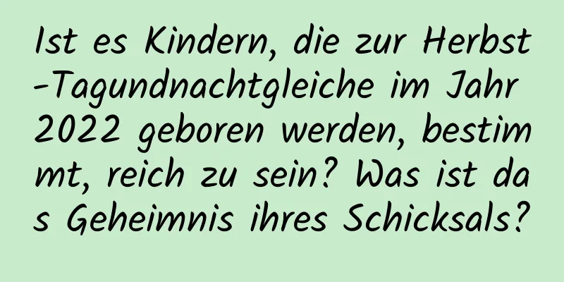 Ist es Kindern, die zur Herbst-Tagundnachtgleiche im Jahr 2022 geboren werden, bestimmt, reich zu sein? Was ist das Geheimnis ihres Schicksals?