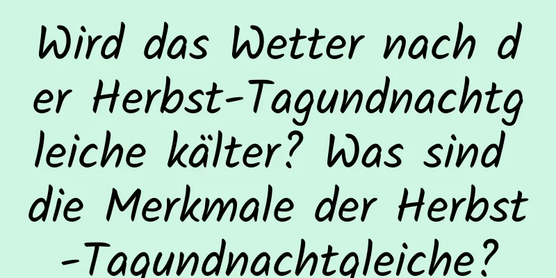 Wird das Wetter nach der Herbst-Tagundnachtgleiche kälter? Was sind die Merkmale der Herbst-Tagundnachtgleiche?