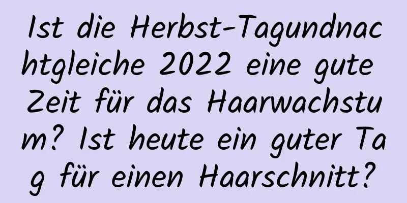 Ist die Herbst-Tagundnachtgleiche 2022 eine gute Zeit für das Haarwachstum? Ist heute ein guter Tag für einen Haarschnitt?