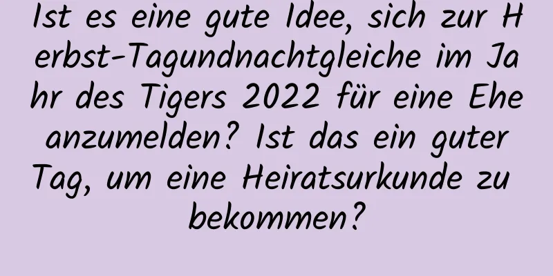 Ist es eine gute Idee, sich zur Herbst-Tagundnachtgleiche im Jahr des Tigers 2022 für eine Ehe anzumelden? Ist das ein guter Tag, um eine Heiratsurkunde zu bekommen?