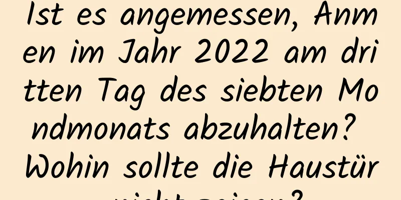 Ist es angemessen, Anmen im Jahr 2022 am dritten Tag des siebten Mondmonats abzuhalten? Wohin sollte die Haustür nicht zeigen?