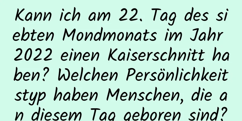 Kann ich am 22. Tag des siebten Mondmonats im Jahr 2022 einen Kaiserschnitt haben? Welchen Persönlichkeitstyp haben Menschen, die an diesem Tag geboren sind?