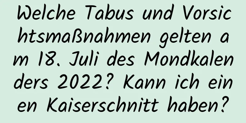 Welche Tabus und Vorsichtsmaßnahmen gelten am 18. Juli des Mondkalenders 2022? Kann ich einen Kaiserschnitt haben?