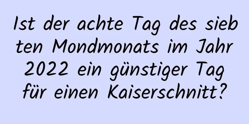 Ist der achte Tag des siebten Mondmonats im Jahr 2022 ein günstiger Tag für einen Kaiserschnitt?