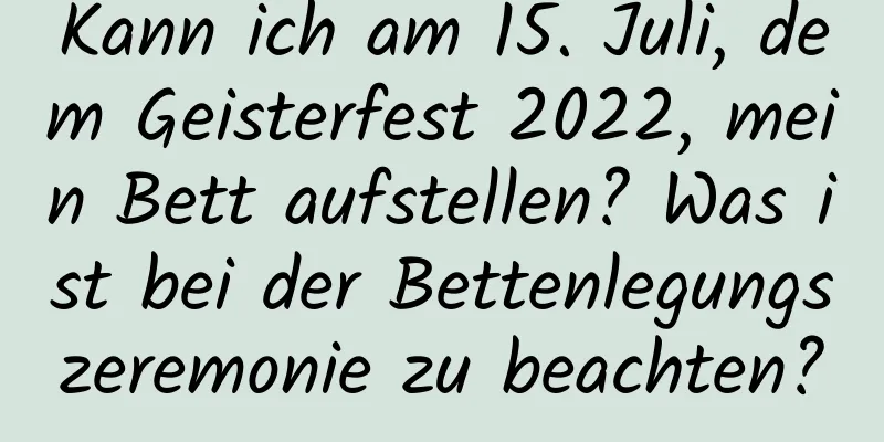 Kann ich am 15. Juli, dem Geisterfest 2022, mein Bett aufstellen? Was ist bei der Bettenlegungszeremonie zu beachten?