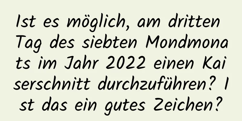 Ist es möglich, am dritten Tag des siebten Mondmonats im Jahr 2022 einen Kaiserschnitt durchzuführen? Ist das ein gutes Zeichen?