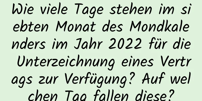 Wie viele Tage stehen im siebten Monat des Mondkalenders im Jahr 2022 für die Unterzeichnung eines Vertrags zur Verfügung? Auf welchen Tag fallen diese?