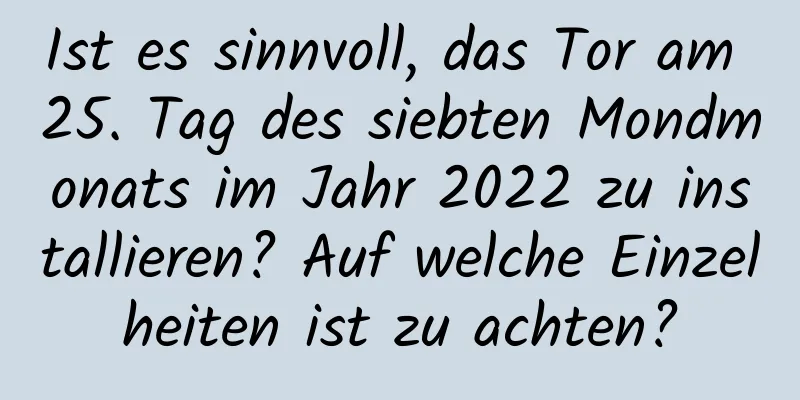 Ist es sinnvoll, das Tor am 25. Tag des siebten Mondmonats im Jahr 2022 zu installieren? Auf welche Einzelheiten ist zu achten?