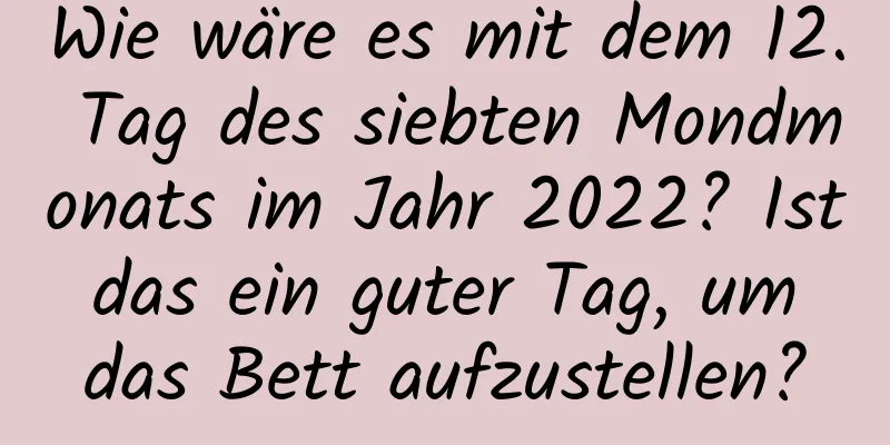 Wie wäre es mit dem 12. Tag des siebten Mondmonats im Jahr 2022? Ist das ein guter Tag, um das Bett aufzustellen?