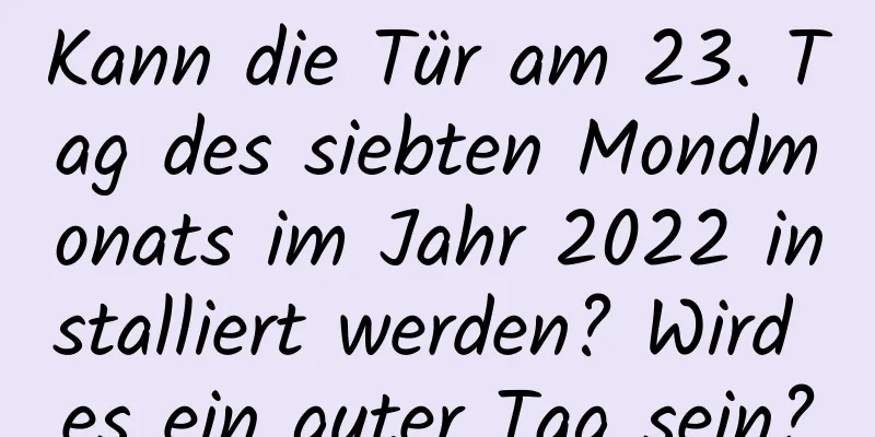 Kann die Tür am 23. Tag des siebten Mondmonats im Jahr 2022 installiert werden? Wird es ein guter Tag sein?