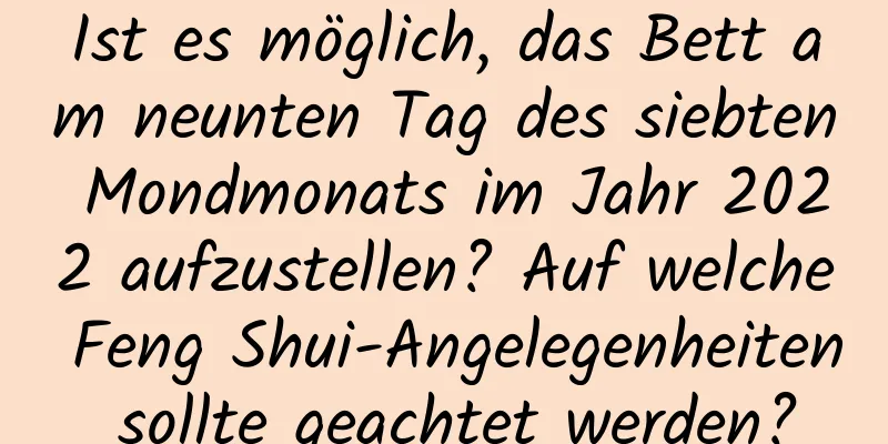 Ist es möglich, das Bett am neunten Tag des siebten Mondmonats im Jahr 2022 aufzustellen? Auf welche Feng Shui-Angelegenheiten sollte geachtet werden?