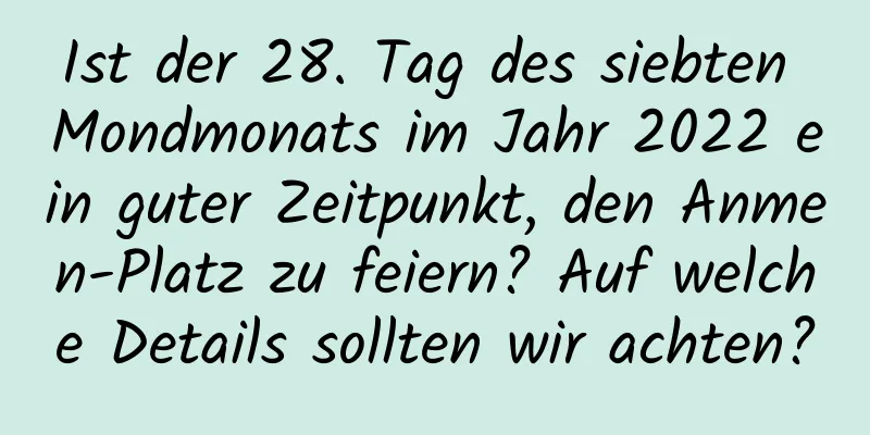 Ist der 28. Tag des siebten Mondmonats im Jahr 2022 ein guter Zeitpunkt, den Anmen-Platz zu feiern? Auf welche Details sollten wir achten?