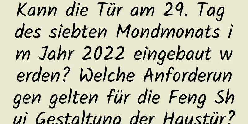 Kann die Tür am 29. Tag des siebten Mondmonats im Jahr 2022 eingebaut werden? Welche Anforderungen gelten für die Feng Shui Gestaltung der Haustür?